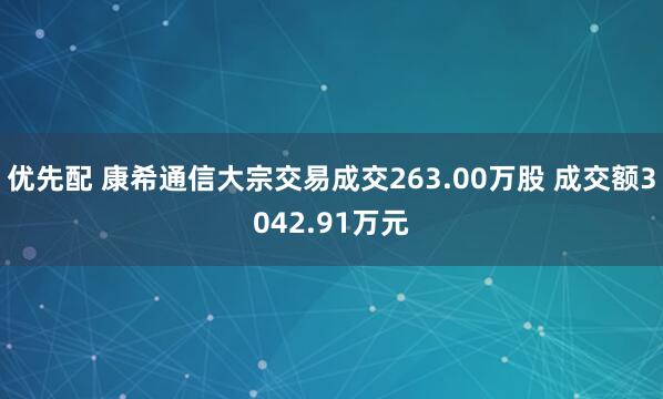 优先配 康希通信大宗交易成交263.00万股 成交额3042.91万元