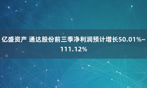 亿盛资产 通达股份前三季净利润预计增长50.01%~111.12%