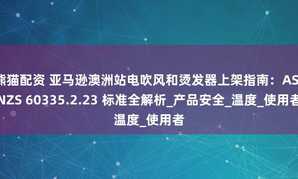熊猫配资 亚马逊澳洲站电吹风和烫发器上架指南：AS/NZS 60335.2.23 标准全解析_产品安全_温度_使用者