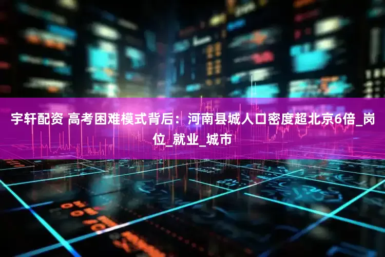 宇轩配资 高考困难模式背后：河南县城人口密度超北京6倍_岗位_就业_城市