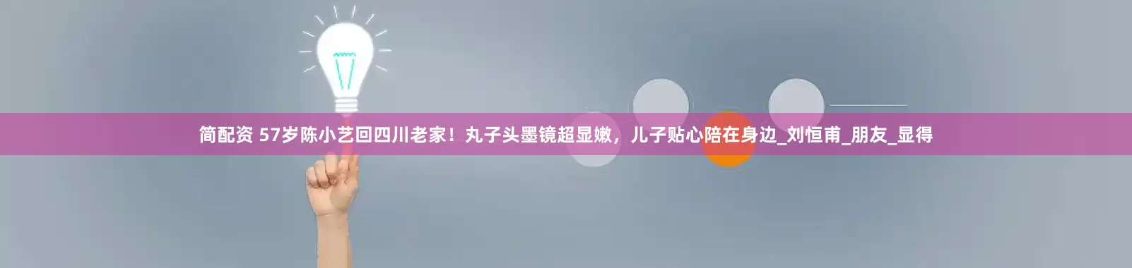 简配资 57岁陈小艺回四川老家！丸子头墨镜超显嫩，儿子贴心陪在身边_刘恒甫_朋友_显得