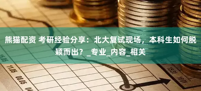 熊猫配资 考研经验分享：北大复试现场，本科生如何脱颖而出？_专业_内容_相关
