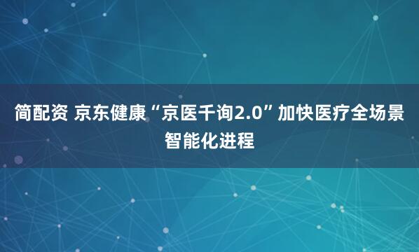 简配资 京东健康“京医千询2.0”加快医疗全场景智能化进程
