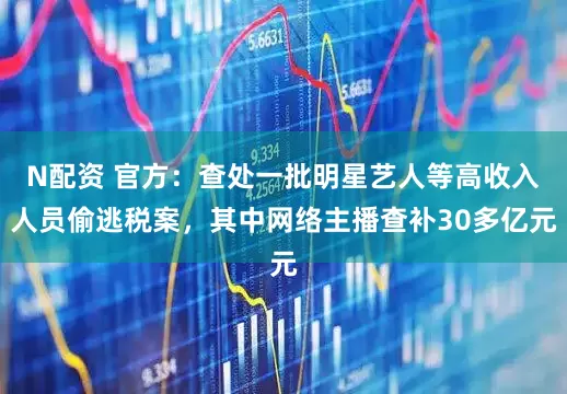 N配资 官方：查处一批明星艺人等高收入人员偷逃税案，其中网络主播查补30多亿元