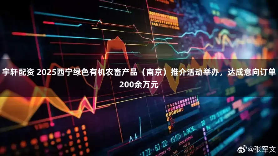 宇轩配资 2025西宁绿色有机农畜产品（南京）推介活动举办，达成意向订单200余万元