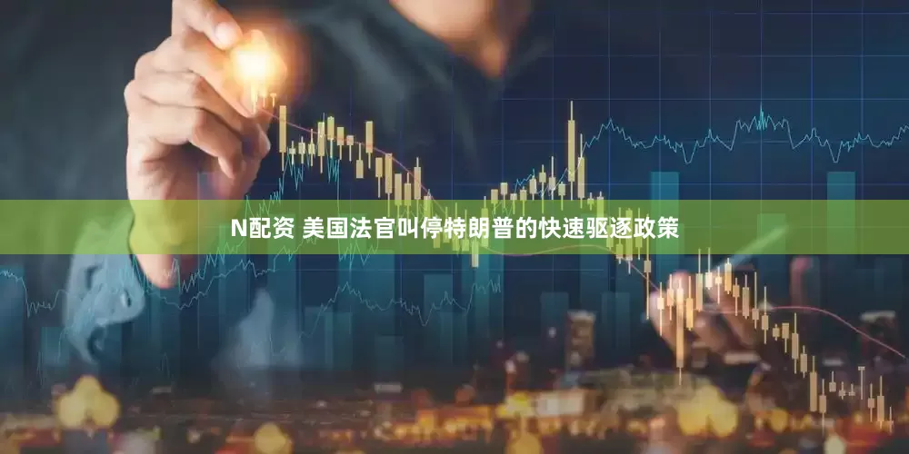N配资 美国法官叫停特朗普的快速驱逐政策