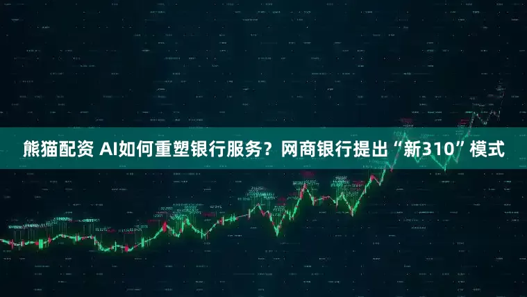 熊猫配资 AI如何重塑银行服务？网商银行提出“新310”模式