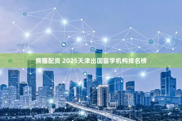 熊猫配资 2025天津出国留学机构排名榜