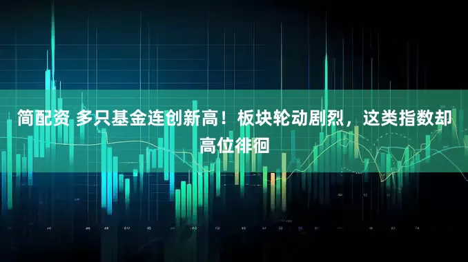 简配资 多只基金连创新高！板块轮动剧烈，这类指数却高位徘徊