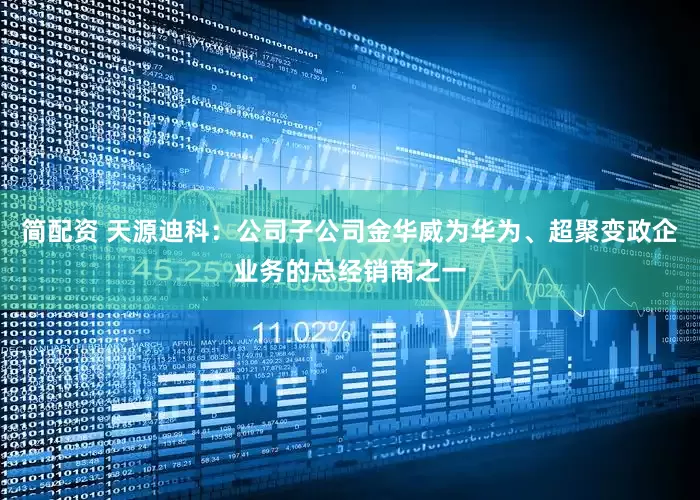 简配资 天源迪科：公司子公司金华威为华为、超聚变政企业务的总经销商之一