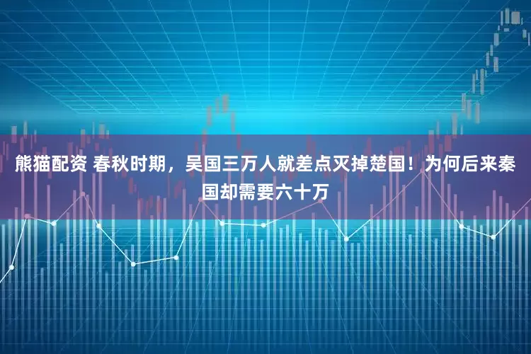 熊猫配资 春秋时期，吴国三万人就差点灭掉楚国！为何后来秦国却需要六十万