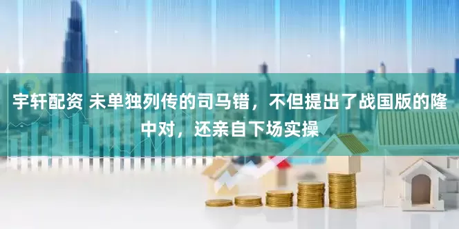 宇轩配资 未单独列传的司马错，不但提出了战国版的隆中对，还亲自下场实操