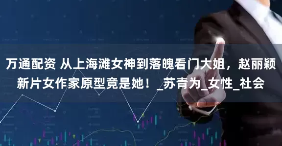 万通配资 从上海滩女神到落魄看门大姐，赵丽颖新片女作家原型竟是她！_苏青为_女性_社会