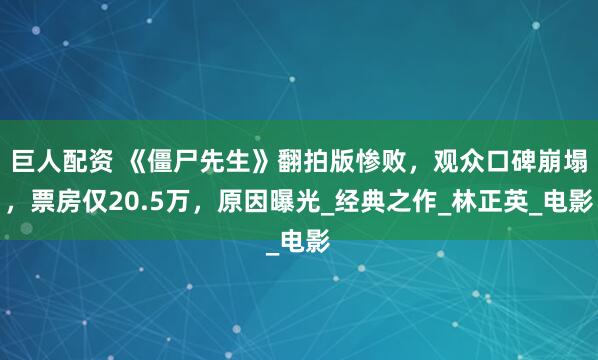 巨人配资 《僵尸先生》翻拍版惨败，观众口碑崩塌，票房仅20.5万，原因曝光_经典之作_林正英_电影