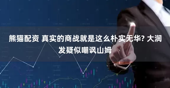 熊猫配资 真实的商战就是这么朴实无华? 大润发疑似嘲讽山姆