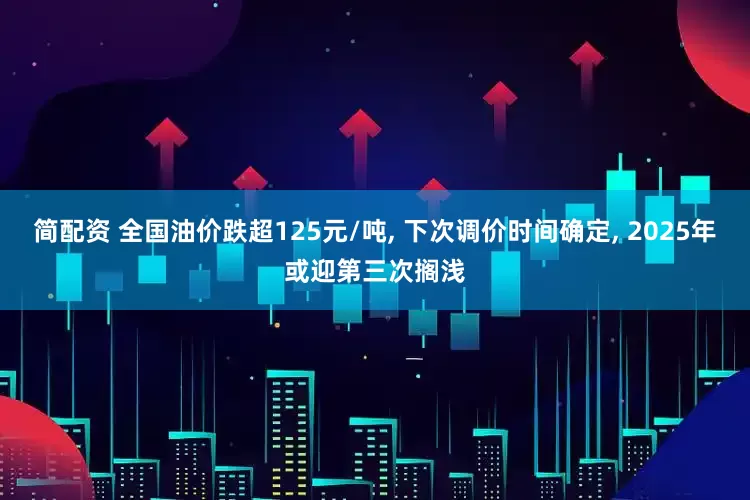 简配资 全国油价跌超125元/吨, 下次调价时间确定, 2025年或迎第三次搁浅