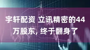 宇轩配资 立讯精密的44万股东, 终于翻身了