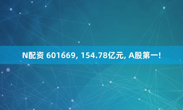 N配资 601669, 154.78亿元, A股第一!