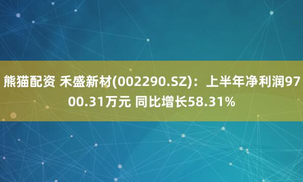 熊猫配资 禾盛新材(002290.SZ)：上半年净利润9700.31万元 同比增长58.31%