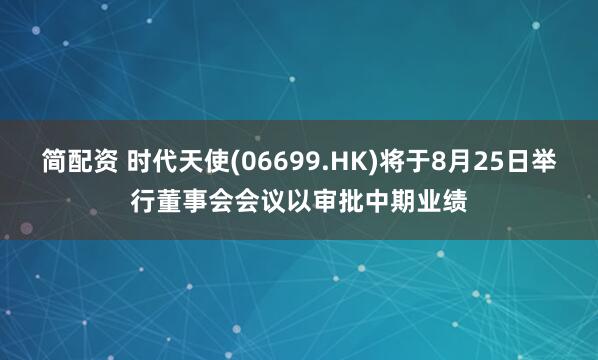 简配资 时代天使(06699.HK)将于8月25日举行董事会会议以审批中期业绩