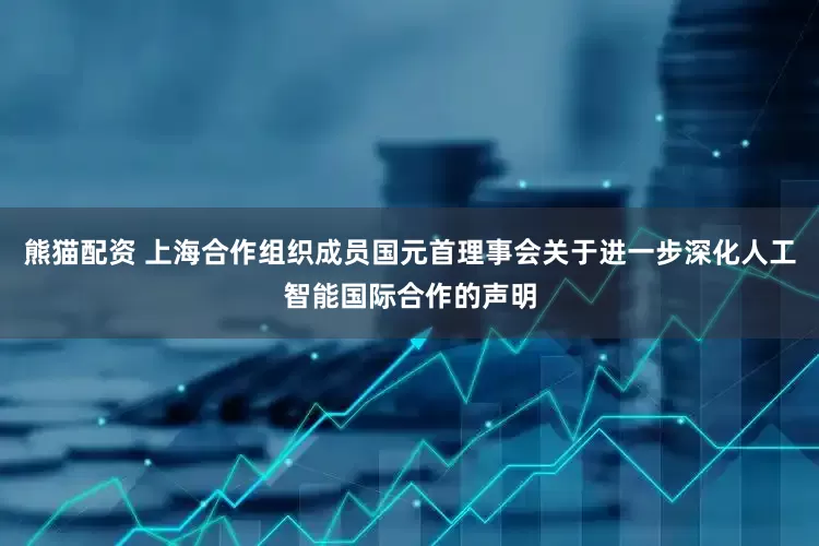 熊猫配资 上海合作组织成员国元首理事会关于进一步深化人工智能国际合作的声明