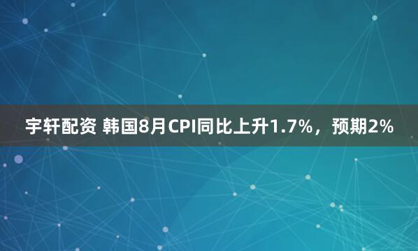 宇轩配资 韩国8月CPI同比上升1.7%，预期2%