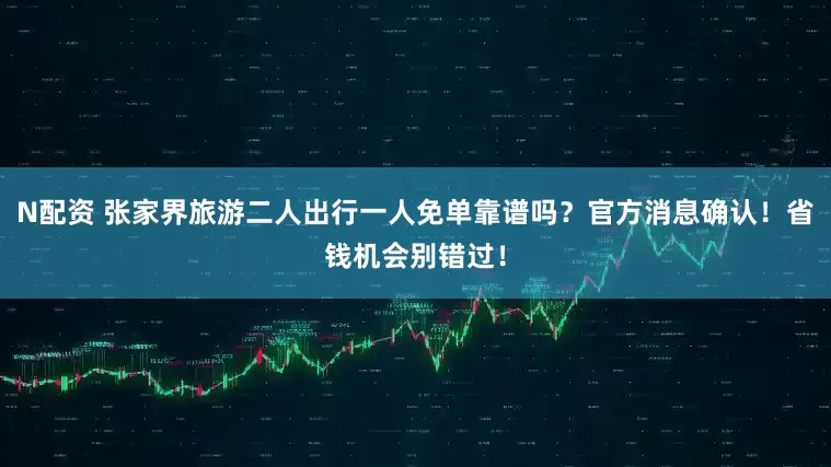 N配资 张家界旅游二人出行一人免单靠谱吗？官方消息确认！省钱机会别错过！