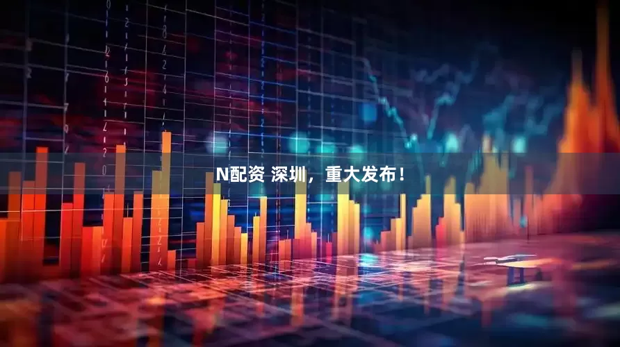 N配资 深圳，重大发布！