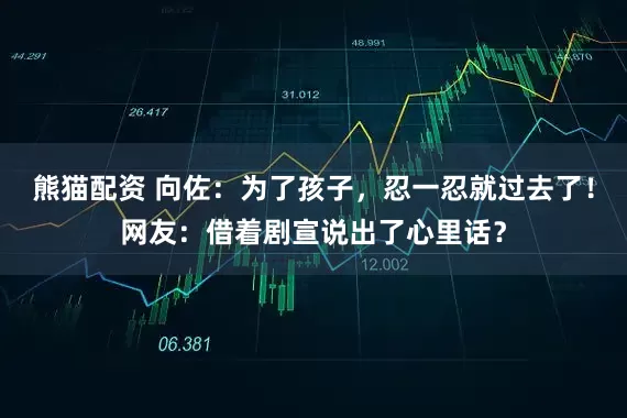 熊猫配资 向佐：为了孩子，忍一忍就过去了！网友：借着剧宣说出了心里话？
