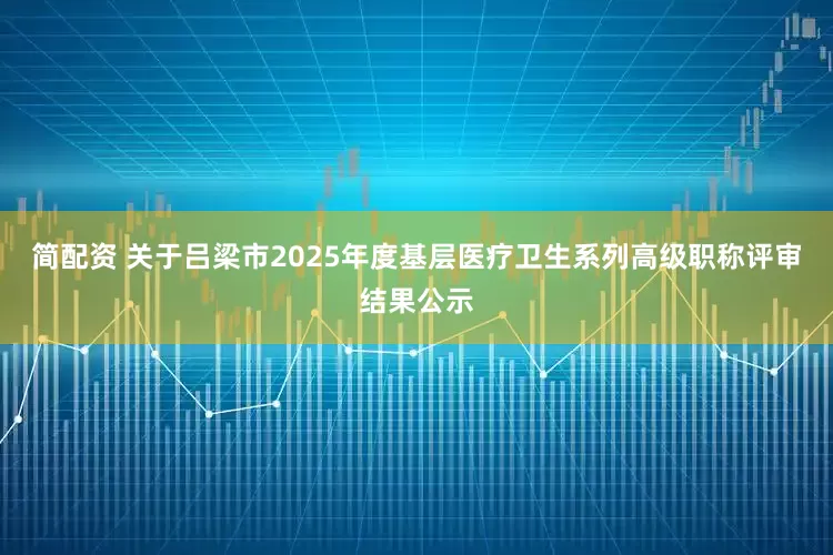 简配资 关于吕梁市2025年度基层医疗卫生系列高级职称评审结果公示