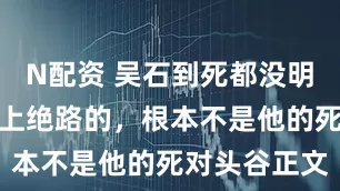 N配资 吴石到死都没明白，把他送上绝路的，根本不是他的死对头谷正文