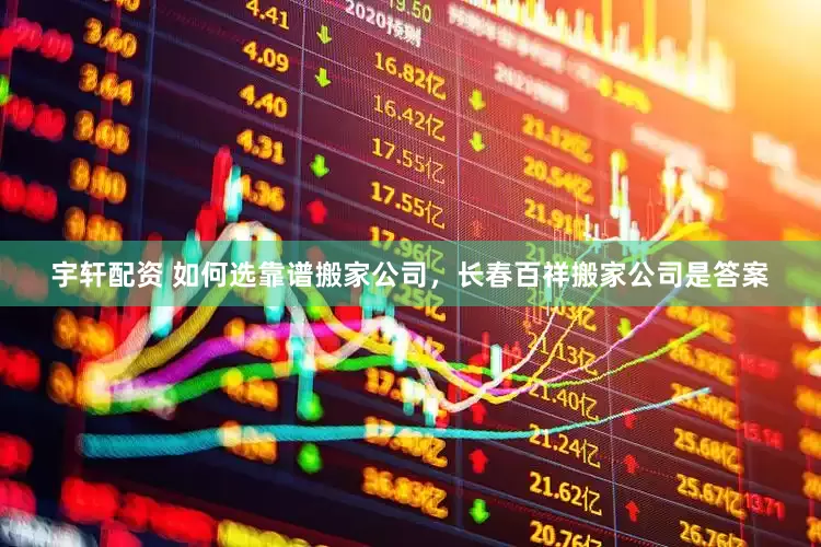 宇轩配资 如何选靠谱搬家公司，长春百祥搬家公司是答案