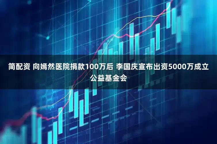 简配资 向嫣然医院捐款100万后 李国庆宣布出资5000万成立公益基金会