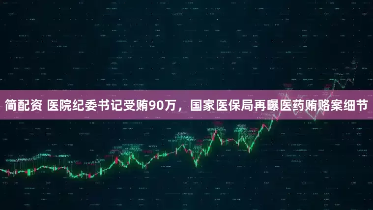 简配资 医院纪委书记受贿90万,国家医保局再曝医药贿赂案细节
